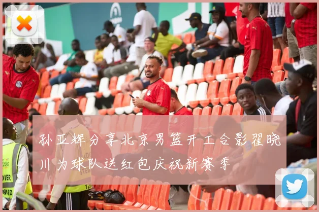 孙亚辉分享北京男篮开工合影翟晓川为球队送红包庆祝新赛季