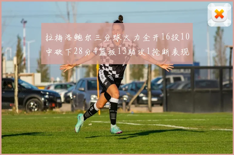 拉梅洛鲍尔三分球火力全开16投10中砍下28分4篮板13助攻1抢断表现惊艳