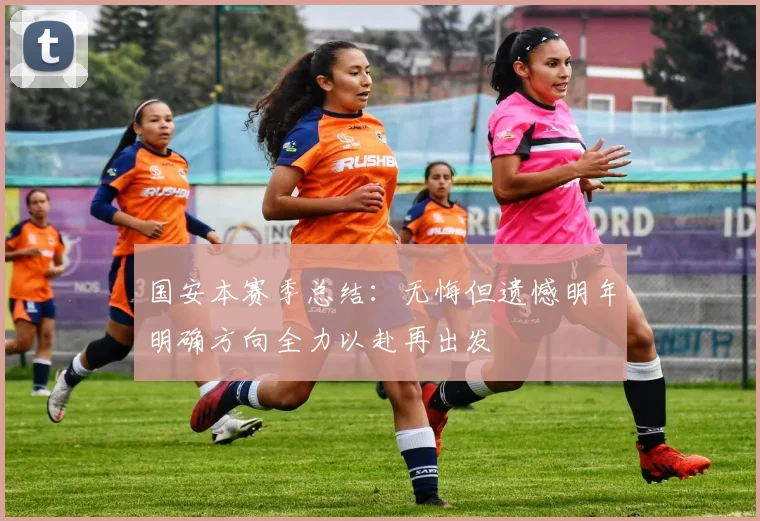 国安本赛季总结：无悔但遗憾明年明确方向全力以赴再出发