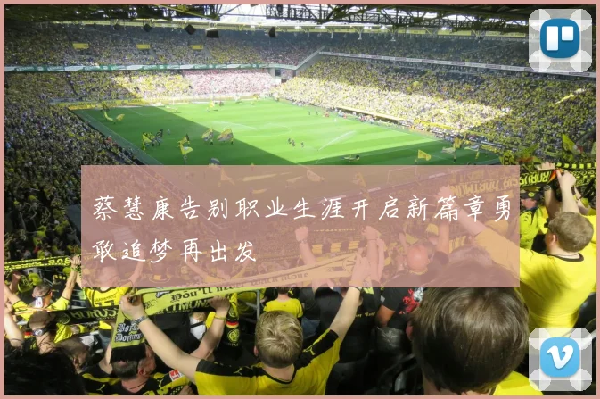 蔡慧康告别职业生涯开启新篇章勇敢追梦再出发