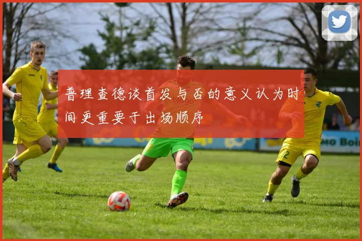 普理查德谈首发与否的意义认为时间更重要于出场顺序