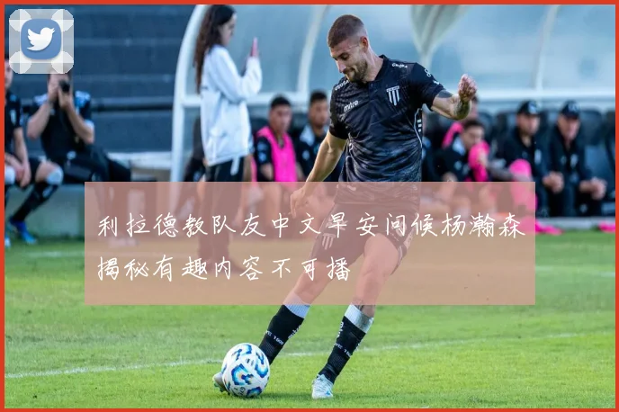 利拉德教队友中文早安问候杨瀚森揭秘有趣内容不可播
