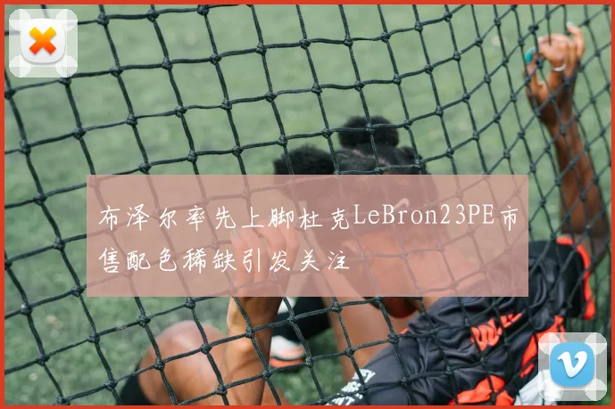 布泽尔率先上脚杜克LeBron23PE市售配色稀缺引发关注