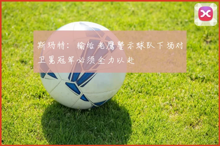 斯玛特：输给老鹰警示球队下场对卫冕冠军必须全力以赴