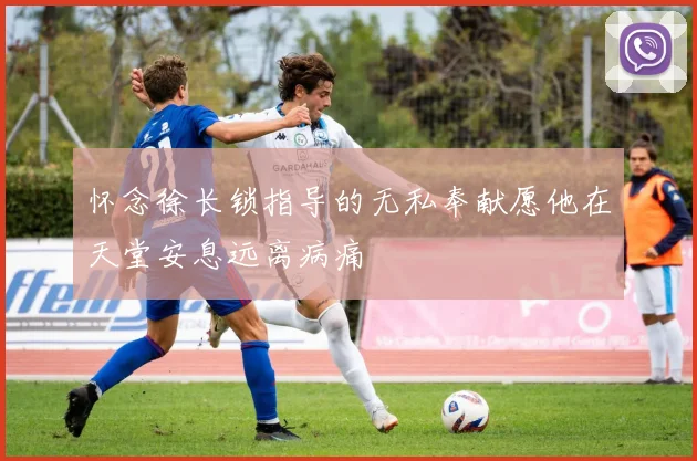 怀念徐长锁指导的无私奉献愿他在天堂安息远离病痛