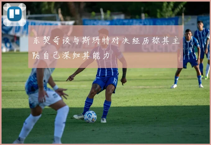 东契奇谈与斯玛特对决经历称其主防自己深知其能力