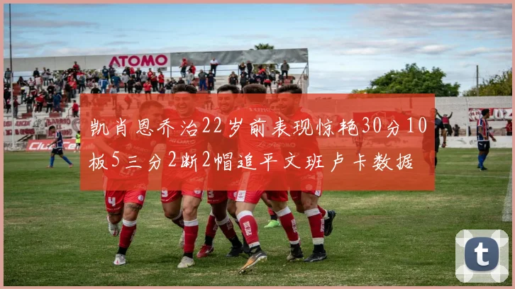 凯肖恩乔治22岁前表现惊艳30分10板5三分2断2帽追平文班卢卡数据