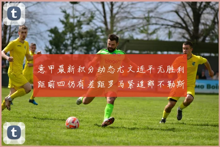 意甲最新积分动态尤文连平无胜利距前四仍有差距罗马紧追那不勒斯争夺欧冠资格